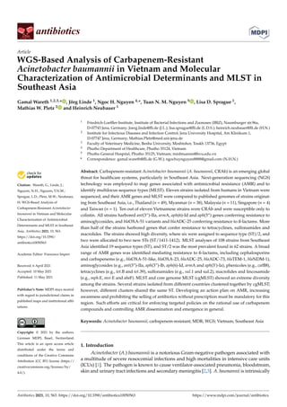 antibiotics
Article
WGS-Based Analysis of Carbapenem-Resistant
Acinetobacter baumannii in Vietnam and Molecular
Characterization of Antimicrobial Determinants and MLST in
Southeast Asia
Gamal Wareth 1,2,3,* , Jörg Linde 1, Ngoc H. Nguyen 4,*, Tuan N. M. Nguyen 5 , Lisa D. Sprague 1,
Mathias W. Pletz 2 and Heinrich Neubauer 1


Citation: Wareth, G.; Linde, J.;
Nguyen, N.H.; Nguyen, T.N.M.;
Sprague, L.D.; Pletz, M.W.; Neubauer,
H. WGS-Based Analysis of
Carbapenem-Resistant Acinetobacter
baumannii in Vietnam and Molecular
Characterization of Antimicrobial
Determinants and MLST in Southeast
Asia. Antibiotics 2021, 10, 563.
https://doi.org/10.3390/
antibiotics10050563
Academic Editor: Francesco Imperi
Received: 6 April 2021
Accepted: 10 May 2021
Published: 11 May 2021
Publisher’s Note: MDPI stays neutral
with regard to jurisdictional claims in
published maps and institutional affil-
iations.
Copyright: © 2021 by the authors.
Licensee MDPI, Basel, Switzerland.
This article is an open access article
distributed under the terms and
conditions of the Creative Commons
Attribution (CC BY) license (https://
creativecommons.org/licenses/by/
4.0/).
1 Friedrich-Loeffler-Institute, Institute of Bacterial Infections and Zoonoses (IBIZ), Naumburger str.96a,
D-07743 Jena, Germany; Joerg.linde@fli.de (J.L.); lisa.sprague@fli.de (L.D.S.); heinrich.neubauer@fli.de (H.N.)
2 Institute for Infectious Diseases and Infection Control, Jena University Hospital, Am Klinikum 1,
D-07747 Jena, Germany; Mathias.Pletz@med.uni-jena.de
3 Faculty of Veterinary Medicine, Benha University, Moshtohor, Toukh 13736, Egypt
4 Phutho Department of Healthcare, Phutho 35124, Vietnam
5 Phutho General Hospital, Phutho 35125, Vietnam; minhtuannn@hvu.edu.vn
* Correspondence: gamal.wareth@fli.de (G.W.); ngochuynguyen8888@gmail.com (N.H.N.)
Abstract: Carbapenem-resistant Acinetobacter baumannii (A. baumannii, CRAb) is an emerging global
threat for healthcare systems, particularly in Southeast Asia. Next-generation sequencing (NGS)
technology was employed to map genes associated with antimicrobial resistance (AMR) and to
identify multilocus sequence types (MLST). Eleven strains isolated from humans in Vietnam were
sequenced, and their AMR genes and MLST were compared to published genomes of strains originat-
ing from Southeast Asia, i.e., Thailand (n = 49), Myanmar (n = 38), Malaysia (n = 11), Singapore (n = 4)
and Taiwan (n = 1). Ten out of eleven Vietnamese strains were CRAb and were susceptible only to
colistin. All strains harbored ant(3”)-IIa, armA, aph(6)-Id and aph(3”) genes conferring resistance to
aminoglycosides, and blaOXA-51 variants and blaADC-25 conferring resistance to ß-lactams. More
than half of the strains harbored genes that confer resistance to tetracyclines, sulfonamides and
macrolides. The strains showed high diversity, where six were assigned to sequence type (ST)/2, and
two were allocated to two new STs (ST/1411-1412). MLST analyses of 108 strains from Southeast
Asia identified 19 sequence types (ST), and ST/2 was the most prevalent found in 62 strains. A broad
range of AMR genes was identified mediating resistance to ß-lactams, including cephalosporins
and carbapenems (e.g., blaOXA-51-like, blaOXA-23, blaADC-25, blaADC-73, blaTEM-1, blaNDM-1),
aminoglycosides (e.g., ant(3”)-IIa, aph(3”)-Ib, aph(6)-Id, armA and aph(3’)-Ia), phenicoles (e.g., catB8),
tetracyclines (e.g., tet.B and tet.39), sulfonamides (e.g., sul.1 and sul.2), macrolides and lincosamide
(e.g., mph.E, msr.E and abaF). MLST and core genome MLST (cgMLST) showed an extreme diversity
among the strains. Several strains isolated from different countries clustered together by cgMLST;
however, different clusters shared the same ST. Developing an action plan on AMR, increasing
awareness and prohibiting the selling of antibiotics without prescription must be mandatory for this
region. Such efforts are critical for enforcing targeted policies on the rational use of carbapenem
compounds and controlling AMR dissemination and emergence in general.
Keywords: Acinetobacter baumannii; carbapenem-resistant; MDR; WGS; Vietnam; Southeast Asia
1. Introduction
Acinetobacter (A.) baumannii is a notorious Gram-negative pathogen associated with
a multitude of severe nosocomial infections and high mortalities in intensive care units
(ICUs) [1]. The pathogen is known to cause ventilator-associated pneumonia, bloodstream,
skin and urinary tract infections and secondary meningitis [2,3]. A. baumannii is intrinsically
Antibiotics 2021, 10, 563. https://doi.org/10.3390/antibiotics10050563 https://www.mdpi.com/journal/antibiotics
 