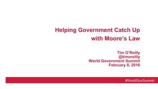 #WorldGovSummit
Helping Government Catch Up
with Moore’s Law
Tim O’Reilly
@timoreilly
World Government Summit
February 8, 2016
 