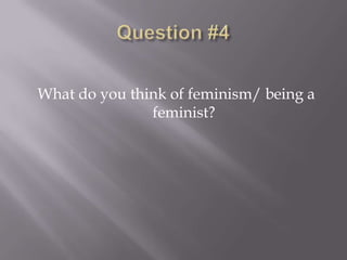 What do you think of feminism/ being a
               feminist?
 