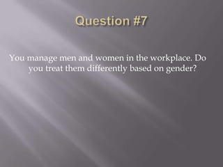 You manage men and women in the workplace. Do
    you treat them differently based on gender?
 