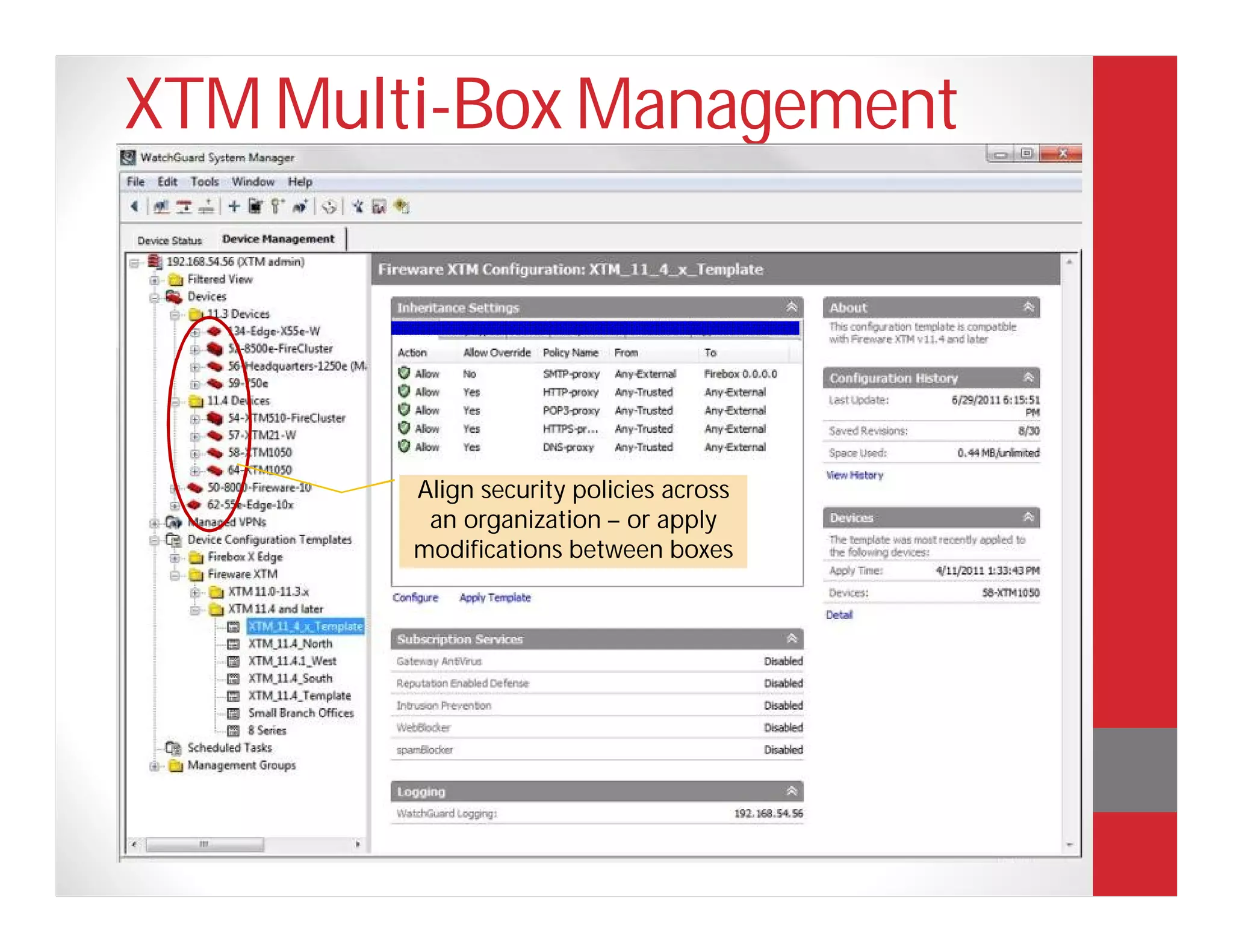 XTM Multi-Box Management
Saves Time
 Simultaneously manage from 2 to 100’s of boxes.

                                                    Implementing the
                                                    WatchGuard solution
                                                    was a breeze. The policy
                                                    setting and system
                                                    configuration is easy
                   Align security policies across   because it is all very
                    an organization – or apply      logical and
                   modifications between boxes      straightforward.
                                                    Francis Lim, IT
                                                    Manager, Eurokars
                                                    Group
 