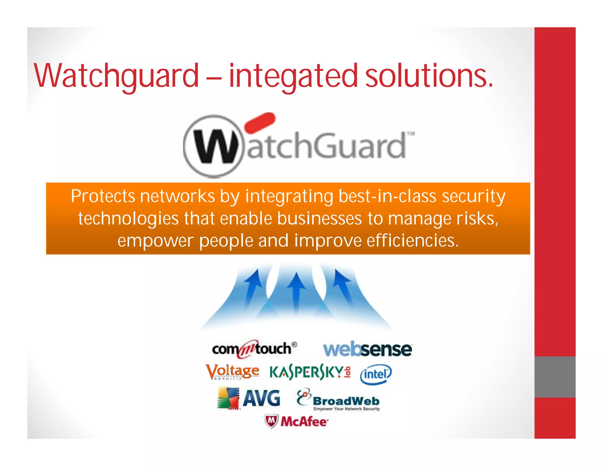 Watchguard – integated solutions.


  Protects networks by integrating best-in-class security
   technologies that enable businesses to manage risks,
        empower people and improve efficiencies.
 
