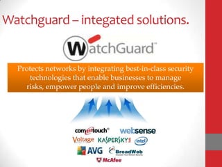 Watchguard – integated solutions.


  Protects networks by integrating best-in-class security
     technologies that enable businesses to manage
    risks, empower people and improve efficiencies.
 