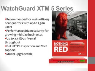 WatchGuard XTM 5 Series
 Recommended for main offices/
 headquarters with up to 1,500
 users
 Performance driven security for
 growing mid-size businesses
 Up to 2.3 Gbps firewall
 throughput
 Full HTTPS inspection and VoIP
 support.
 Model-upgradeable
 