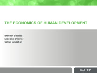 THE ECONOMICS OF HUMAN DEVELOPMENT 
Brandon Busteed 
Executive Director 
Gallup Education  