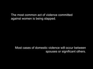 The most common act of violence committed against women is being slapped. Most cases of domestic violence will occur between spouses or significant others. 