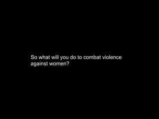 So what will you do to combat violence against women? 