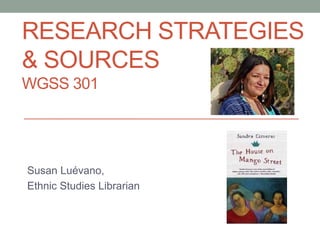 RESEARCH STRATEGIES
& SOURCES
WGSS 301
Susan Luévano,
Ethnic Studies Librarian
 