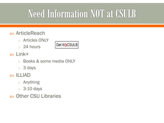    ArticleReach
    o Articles ONLY
    o 24 hours
   Link+
    o Books & some media ONLY
    o 3 days
   ILLIAD
    o Anything
    o 3-10 days
   Other CSU Libraries
 