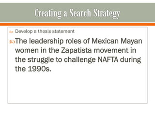    Develop a thesis statement

The    leadership roles of Mexican Mayan
    women in the Zapatista movement in
    the struggle to challenge NAFTA during
    the 1990s.
 
