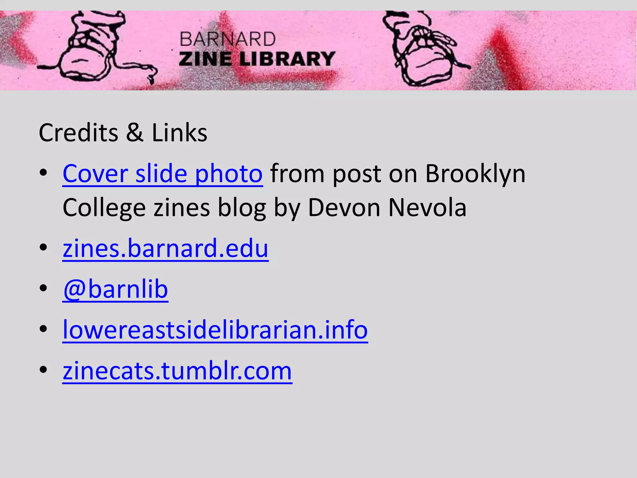 Credits & Links
• Cover slide photo from post on Brooklyn
College zines blog by Devon Nevola
• zines.barnard.edu
• @barnlib
• lowereastsidelibrarian.info
• zinecats.tumblr.com
 
