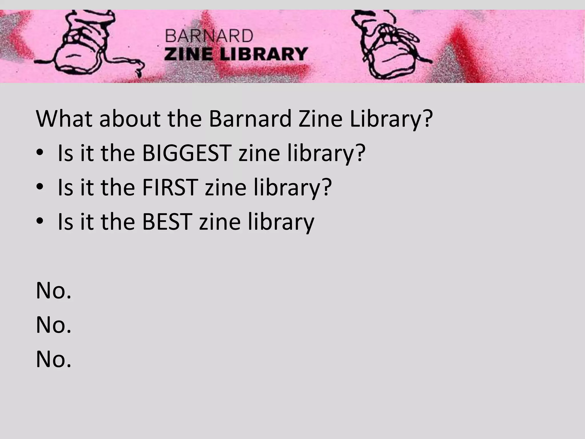 What about the Barnard Zine Library?
• Is it the BIGGEST zine library?
• Is it the FIRST zine library?
• Is it the BEST zine library
No.
No.
No.
 