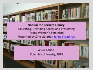 Zines in the Barnard Library:
Collecting, Providing Access and Preserving
Young Women's Feminism
Presented by Zine Librarian Jenna Freedman
WGSS Council
Columbia University, 2015
 
