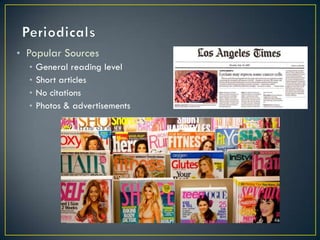 • Popular Sources
  •   General reading level
  •   Short articles
  •   No citations
  •   Photos & advertisements
 