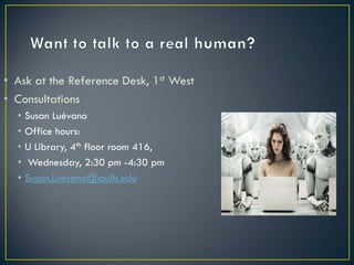 • Ask at the Reference Desk, 1st West
• Consultations
  •   Susan Luévano
  •   Office hours:
  •   U Library, 4th floor room 416,
  •    Wednesday, 2:30 pm -4:30 pm
  •   Susan.Luevano@csulb.edu
 