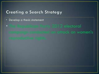 • Develop a thesis statement

• The Republican Party 2012 electoral
  campaign conducted an attack on women’s
  reproductive rights.
 