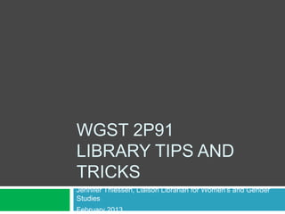 WGST 2P91
LIBRARY TIPS AND
TRICKS
Jennifer Thiessen, Liaison Librarian for Women’s and Gender
Studies
February 2013
 
