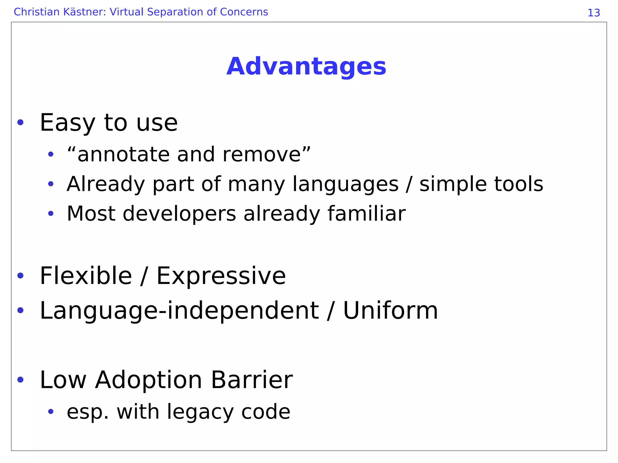 Christian Kästner: Virtual Separation of Concerns       13




                                        Advantages

• Easy to use
      • “annotate and remove”
      • Already part of many languages / simple tools
      • Most developers already familiar


• Flexible / Expressive
• Language-independent / Uniform

• Low Adoption Barrier
      • esp. with legacy code
 