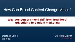 Executive Director
POLITICO
How Can Brand Content Change Minds?
Why companies should shift from traditional
advertising to content marketing
Stephanie Losee
@slosee
 