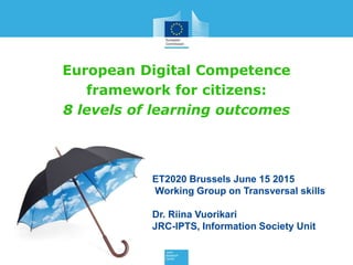 European Digital Competence
framework for citizens:
8 levels of learning outcomes
ET2020 Brussels June 15 2015
Working Group on Transversal skills
Dr. Riina Vuorikari
JRC-IPTS, Information Society Unit
 