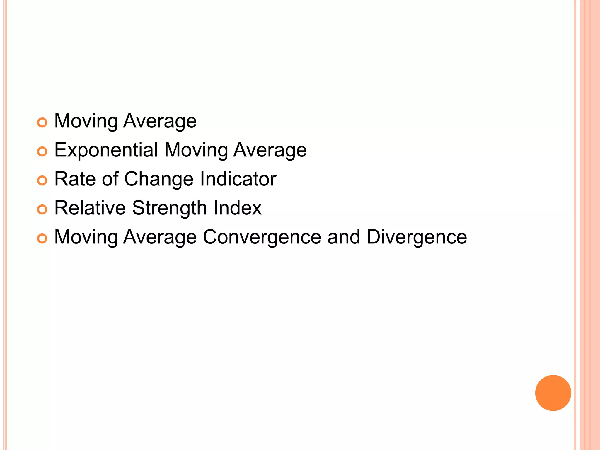  Moving Average
 Exponential Moving Average
 Rate of Change Indicator
 Relative Strength Index
 Moving Average Convergence and Divergence
 