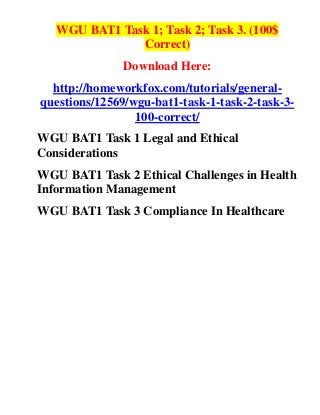 WGU BAT1 Task 1; Task 2; Task 3. (100$
               Correct)
               Download Here:
  http://homeworkfox.com/tutorials/general-
questions/12569/wgu-bat1-task-1-task-2-task-3-
                 100-correct/
WGU BAT1 Task 1 Legal and Ethical
Considerations
WGU BAT1 Task 2 Ethical Challenges in Health
Information Management
WGU BAT1 Task 3 Compliance In Healthcare
 