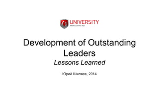 Development of Outstanding 
Leaders 
Lessons Learned 
Юрий Шиляев, 2014 
 