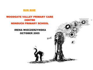 SUN RISE   WOODGATE VALLEY PRIMARY CARE CENTRE NONSUCH PRIMARY SCHOOL IRENA WIECZERZYNSKA OCTOBER 2005 