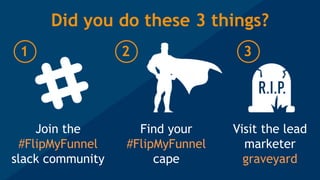 Did you do these 3 things?
Join the
#FlipMyFunnel
slack community
Find your
#FlipMyFunnel
cape
Visit the lead
marketer
graveyard
1 2 3
 