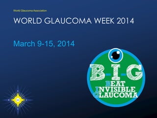 WORLD GLAUCOMA WEEK 2014
March 9-15, 2014
World Glaucoma Association
 