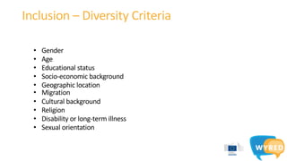 • Gender
• Age
• Educational status
• Socio-economic background
• Geographic location
• Migration
• Cultural background
• Religion
• Disability or long-term illness
• Sexual orientation
Inclusion – Diversity Criteria
 