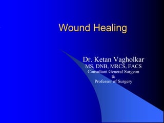 Wound Healing


    Dr. Ketan Vagholkar
     MS, DNB, MRCS, FACS
     Consultant General Surgeon
                 &
        Professor of Surgery
 