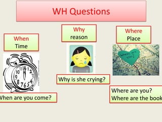 Where
Place
Where are you?
Where are the book
When
Time
When are you come?
Why
reason
Why is she crying?
 