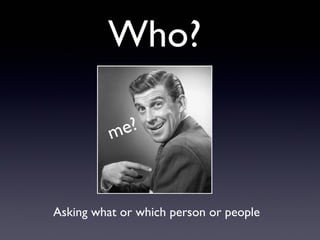 Who?
e?
m
Asking what or which person or people