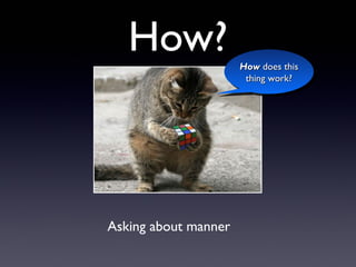 How?
How does this
How does this
thing work?
thing work?
Asking about manner