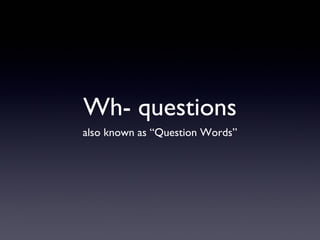 Wh- questions
also known as “Question Words”

 