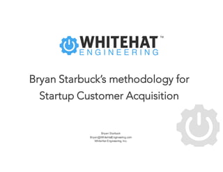 Bryan Starbuck
Bryan@WhiteHatEngineering.com
WhiteHatEngineering.com
Bryan Starbuck’s
Customer Acquisition
Methodology
Talk given on Oct 29th at:
 
