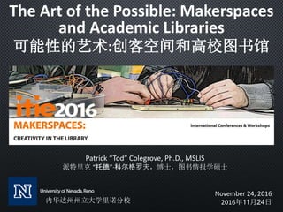 The Art of the Possible: Makerspaces
and Academic Libraries
可能性的艺术:创客空间和高校图书馆
Patrick “Tod” Colegrove, Ph.D., MSLIS
派特里克 “托德”·科尔格罗夫，博士，图书情报学硕士
November 24, 2016
2016年11月24日内华达州州立大学里诺分校
 