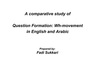 A comparative study of

Question Formation: Wh-movement
      in English and Arabic



            Prepared by:
          Fadi Sukkari
 