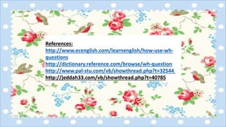 References:
http://www.ecenglish.com/learnenglish/how-use-wh-
questions
http://dictionary.reference.com/browse/wh-question
http://www.pal-stu.com/vb/showthread.php?t=32544
http://jeddah33.com/vb/showthread.php?t=40785
 