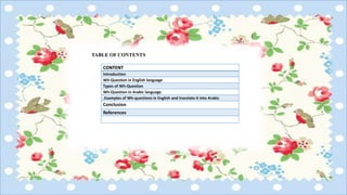 CONTENT
Introduction
Wh-Question in English language
Types of Wh-Question
Wh-Question in Arabic language
Examples of Wh-questions in English and translate it into Arabic.
Conclusion
References
TABLE OF CONTENTS
 