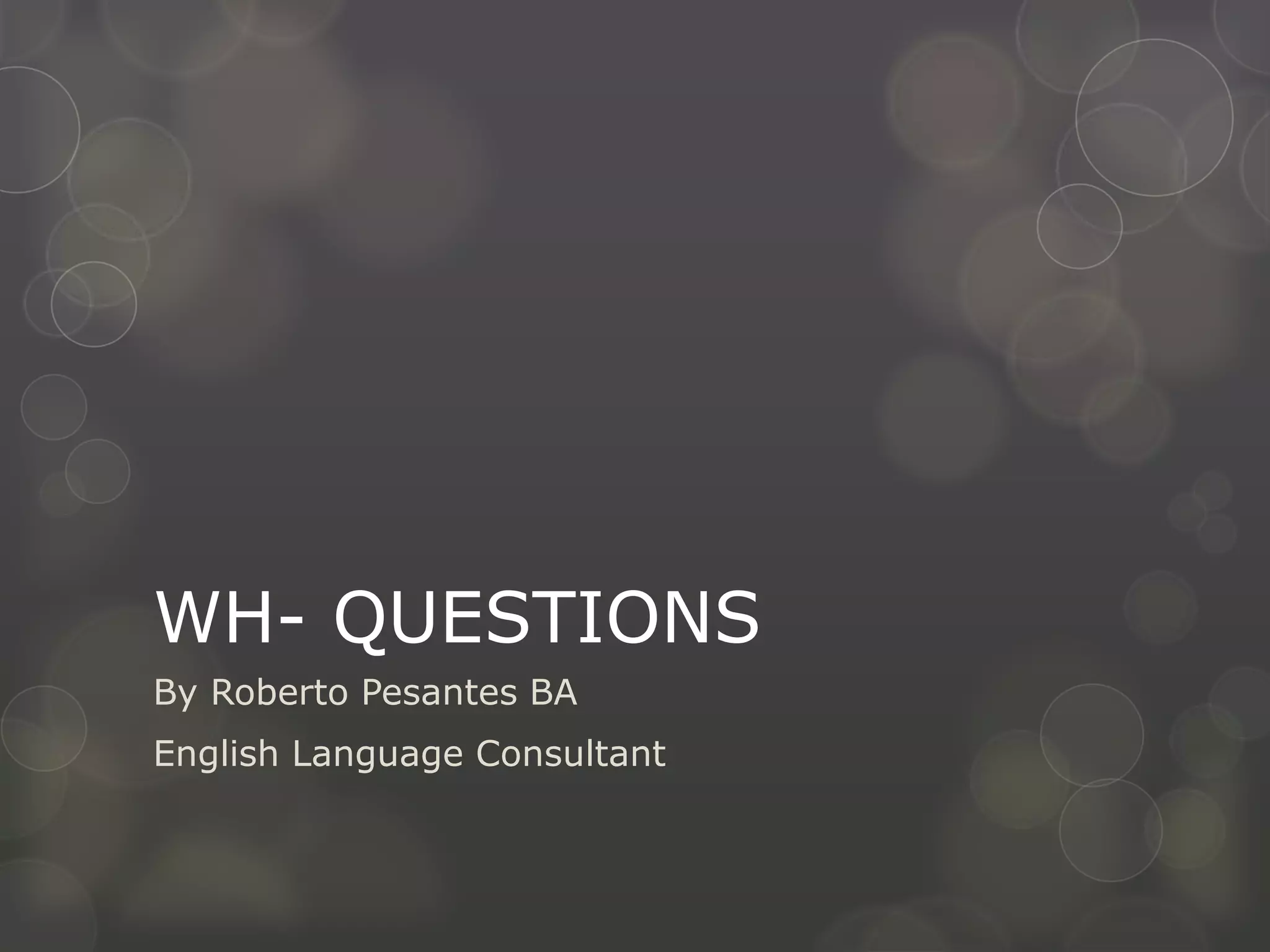 WH- QUESTIONS
By Roberto Pesantes BA
English Language Consultant