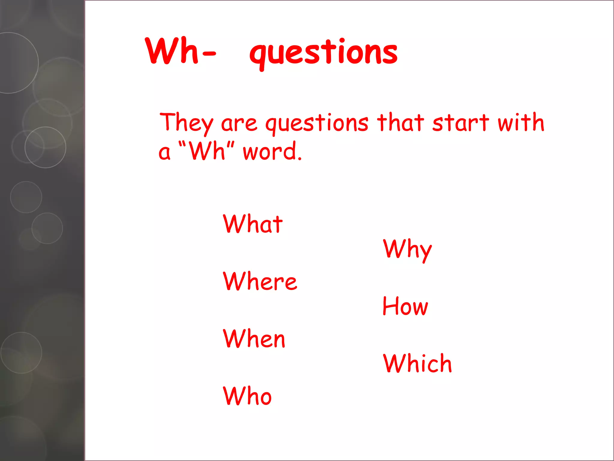 Wh- questions
They are questions that start with
a âWhâ word.
What
Why
Where
How
When
Which
Who