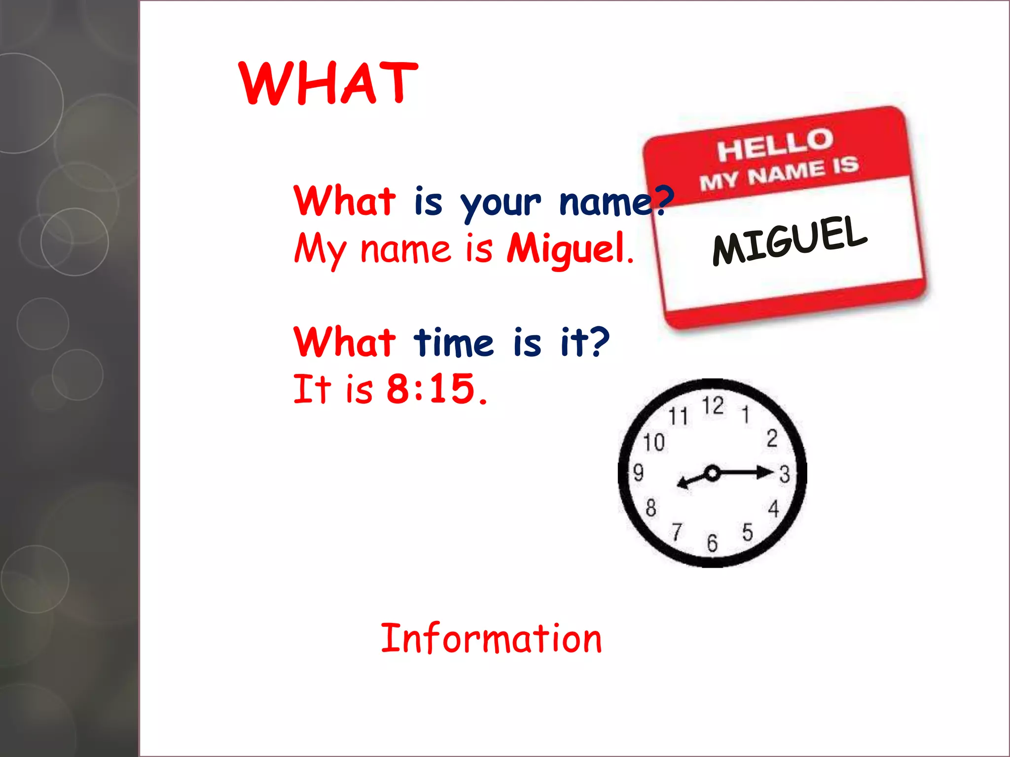 WHAT
What is your name?
My name is Miguel.
What time is it?
It is 8:15.
Information