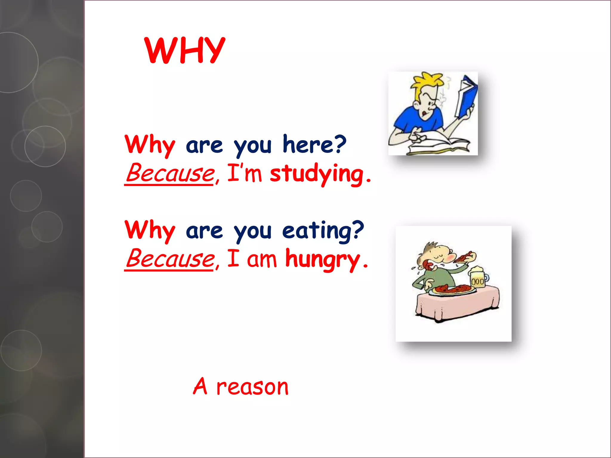 WHY
Why are you here?
Because, Iâm studying.
Why are you eating?
Because, I am hungry.
A reason