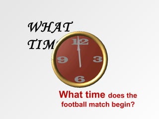 WHAT
TIME?


   What time does the
   football match begin?
 