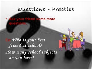 Questions - Practice
• Ask your friend some more
  questions.



Ex: Who is your best
 friend at school?
How many school subjects
 do you have?
 
