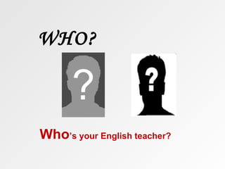 WHO?



Who’s your English teacher?
 