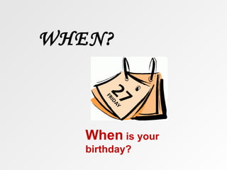 WHEN?



   When is your
   birthday?
 