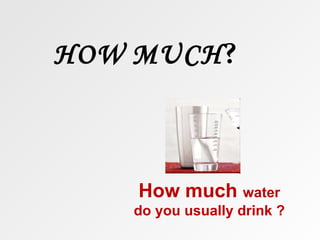 HOW MUCH?



    How much water
   do you usually drink ?
 